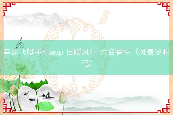 幸运飞艇手机app 日暖风行 六合春生（风景岁时记）