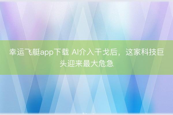幸运飞艇app下载 AI介入干戈后,这家科技巨头迎来最大危急