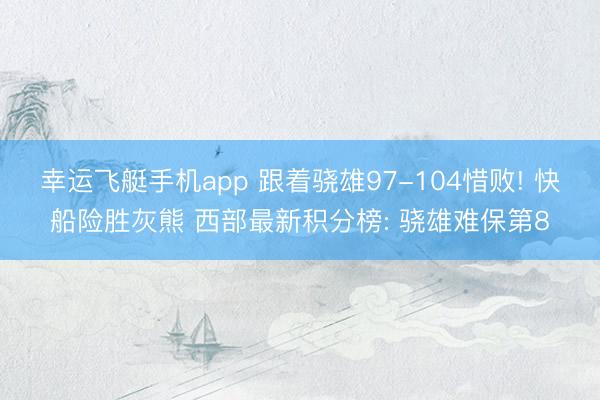 幸运飞艇手机app 跟着骁雄97-104惜败! 快船险胜灰熊 西部最新积分榜: 骁雄难保第8