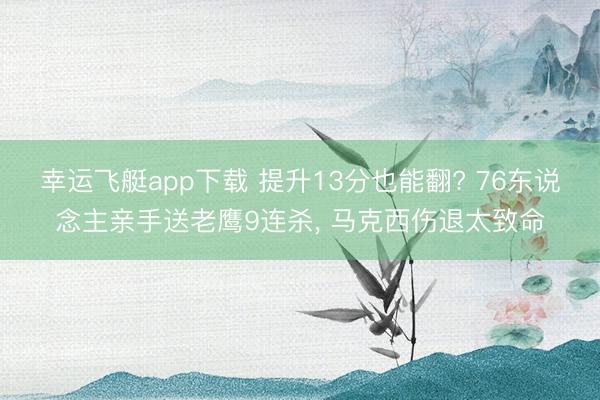 幸运飞艇app下载 提升13分也能翻? 76东说念主亲手送老鹰9连杀， 马克西伤退太致命